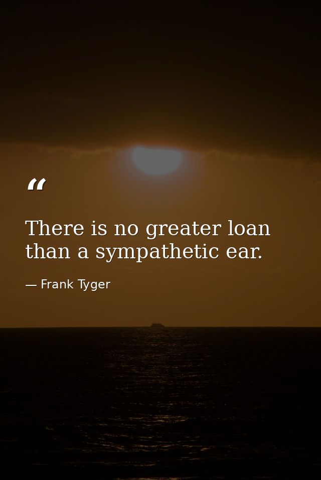 There is no greater loan than a sympathetic ear. — Frank Tyger