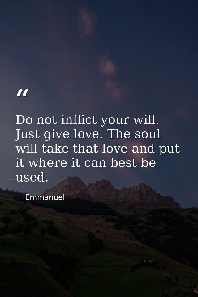 Do not inflict your will. Just give love. The soul will take that love and put it where it can best be used. — Emmanuel