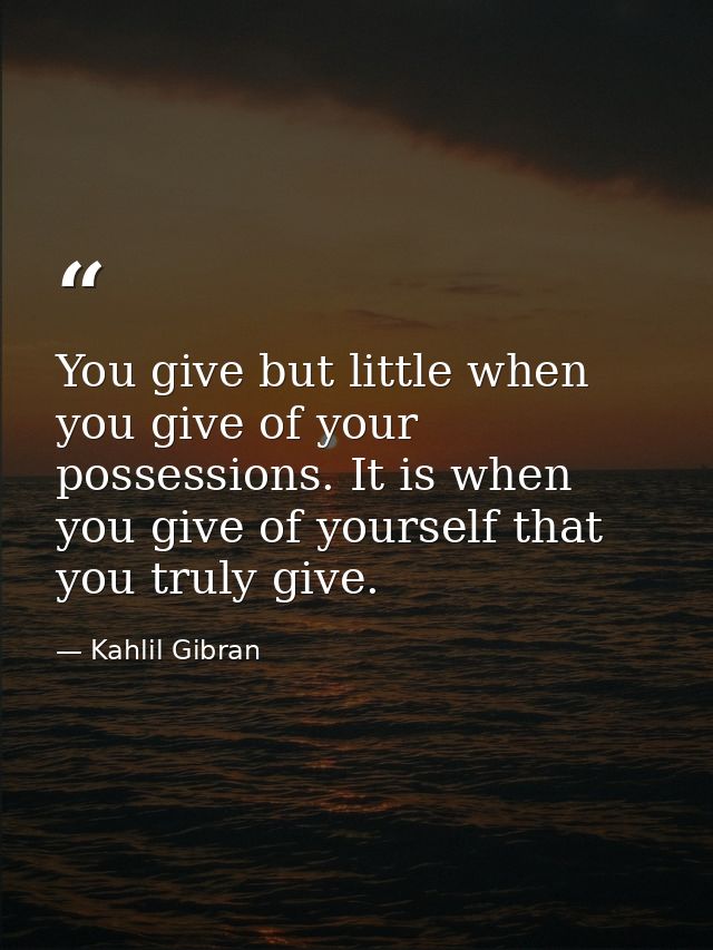You give but little when you give of your possessions. It is when you give of yourself that you truly give. — Kahlil Gibran