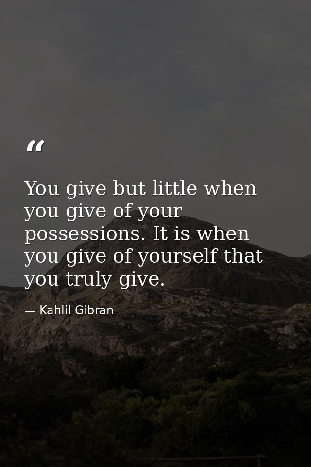 You give but little when you give of your possessions. It is when you give of yourself that you truly give. — Kahlil Gibran