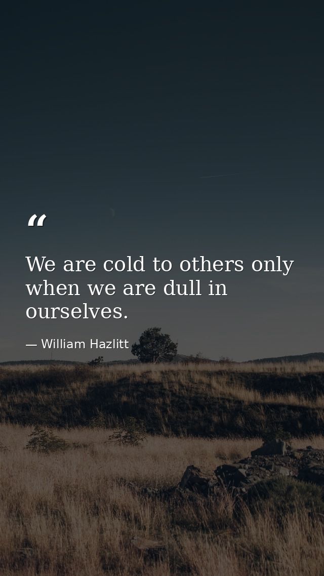 We are cold to others only when we are dull in ourselves. — William Hazlitt