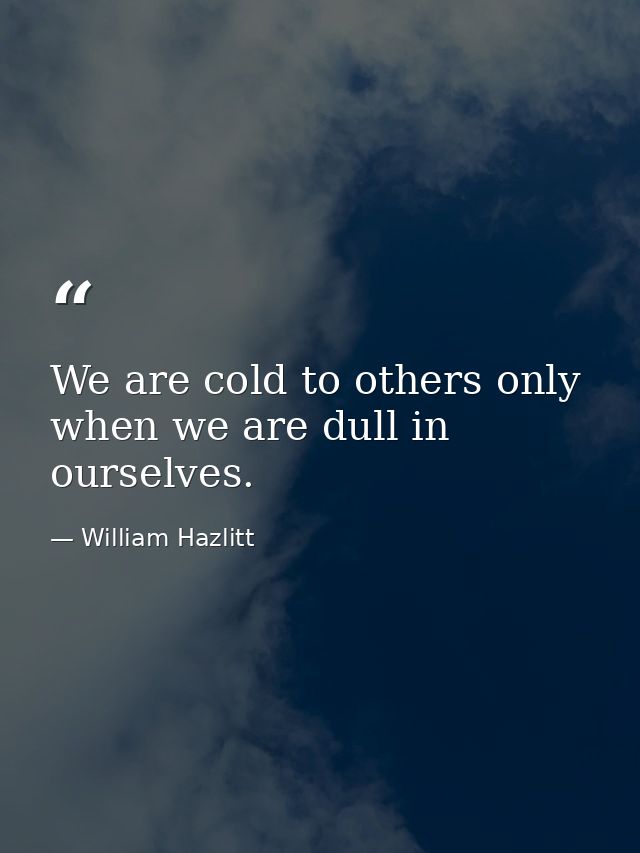We are cold to others only when we are dull in ourselves. — William Hazlitt