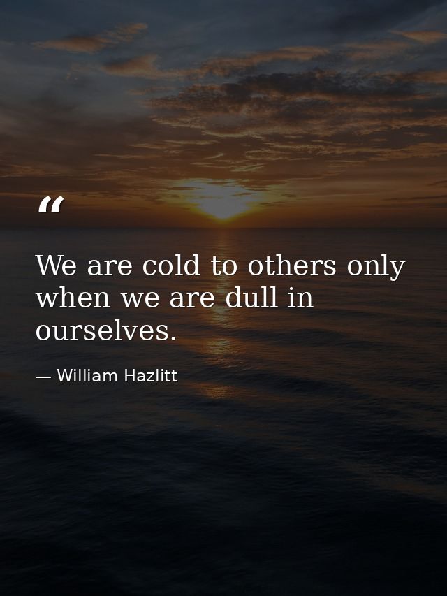 We are cold to others only when we are dull in ourselves. — William Hazlitt