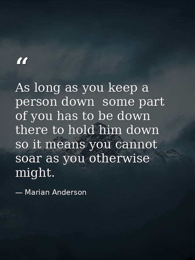 As long as you keep a person down  some part of you has to be down there to hold him down  so it means you cannot soar a — Marian Anderson