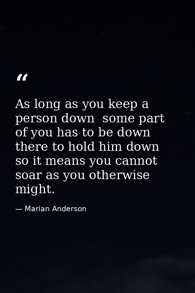 As long as you keep a person down  some part of you has to be down there to hold him down  so it means you cannot soar a — Marian Anderson