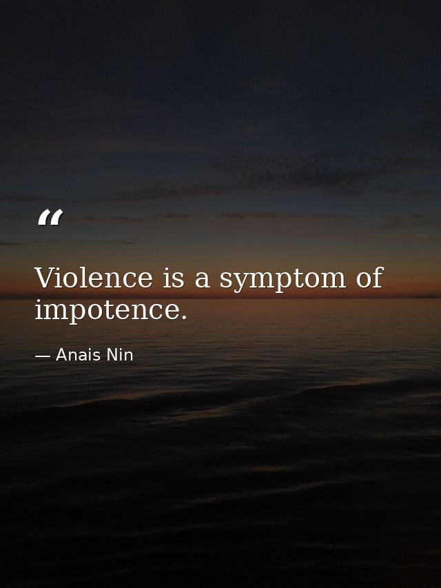 Violence is a symptom of impotence. — Anais Nin