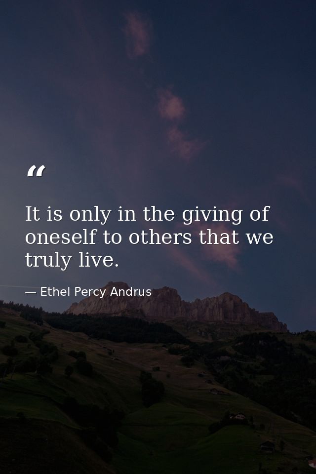 It is only in the giving of oneself to others that we truly live. — Ethel Percy Andrus