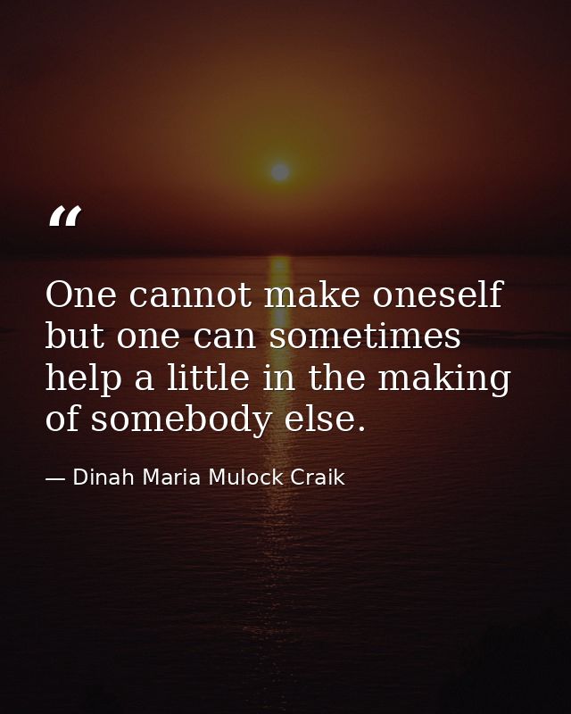 One cannot make oneself  but one can sometimes help a little in the making of somebody else. — Dinah Maria Mulock Craik