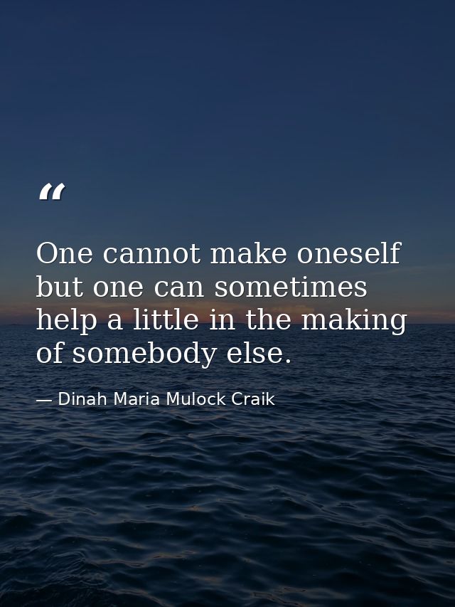 One cannot make oneself  but one can sometimes help a little in the making of somebody else. — Dinah Maria Mulock Craik