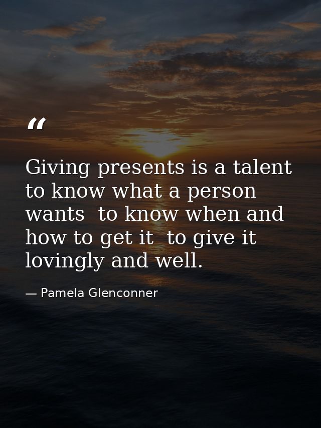 Giving presents is a talent  to know what a person wants  to know when and how to get it  to give it lovingly and well. — Pamela Glenconner