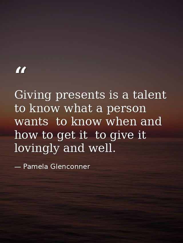 Giving presents is a talent  to know what a person wants  to know when and how to get it  to give it lovingly and well. — Pamela Glenconner