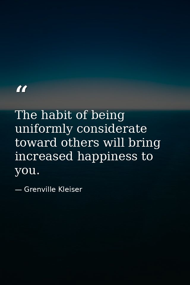 The habit of being uniformly considerate toward others will bring increased happiness to you. — Grenville Kleiser