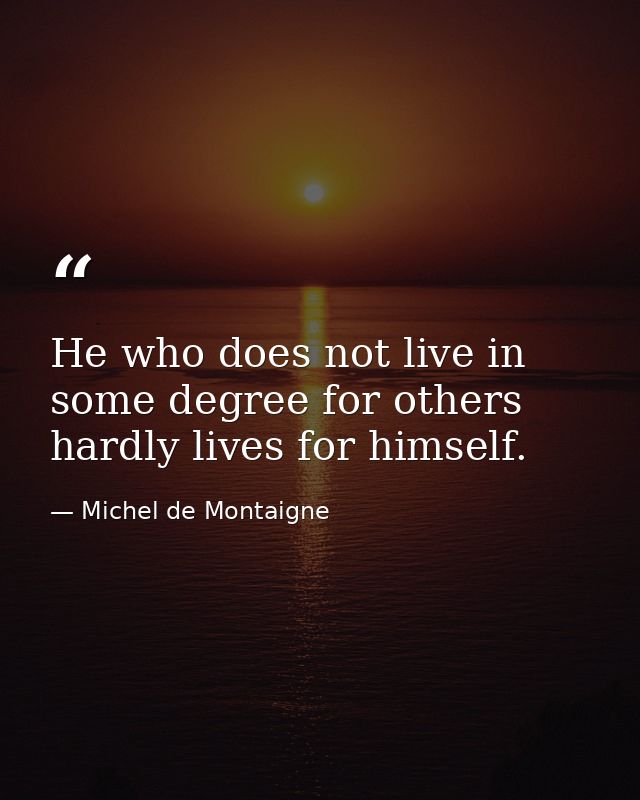 He who does not live in some degree for others  hardly lives for himself. — Michel de Montaigne