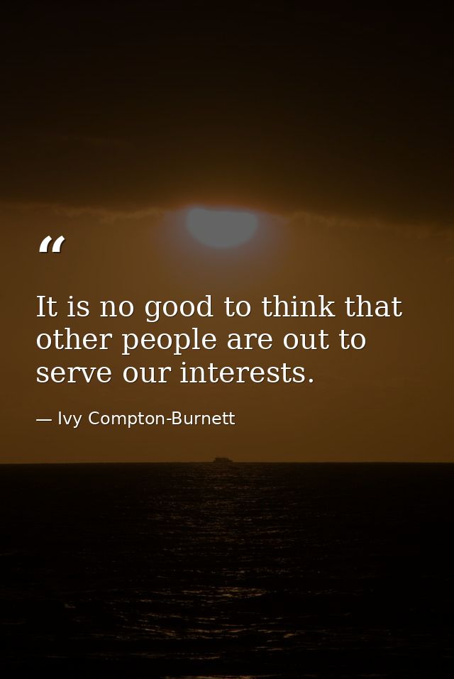 It is no good to think that other people are out to serve our interests. — Ivy Compton-Burnett