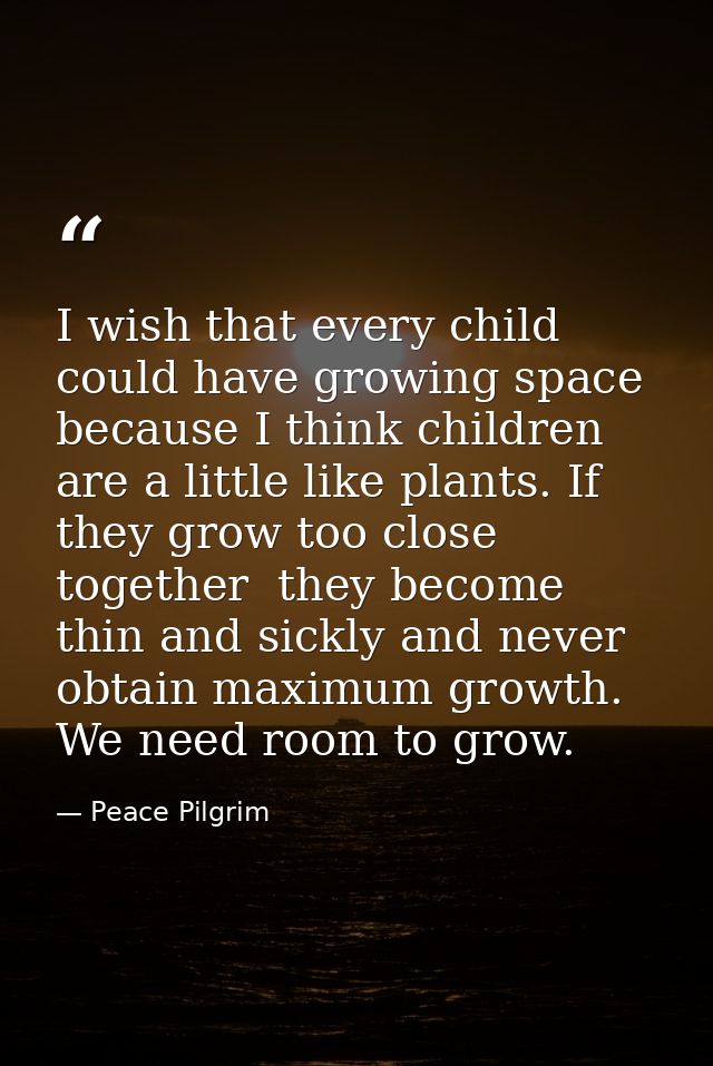 I wish that every child could have growing space because I think children are a little like plants. If they grow too clo — Peace Pilgrim