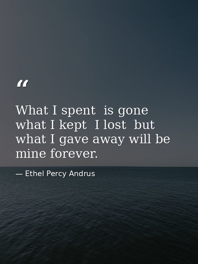 What I spent  is gone  what I kept  I lost  but what I gave away will be mine forever. — Ethel Percy Andrus