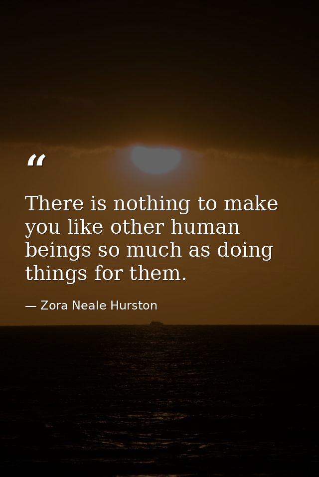 There is nothing to make you like other human beings so much as doing things for them. — Zora Neale Hurston