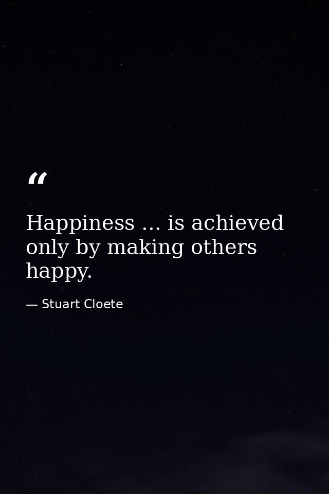 Happiness ... is achieved only by making others happy. — Stuart Cloete