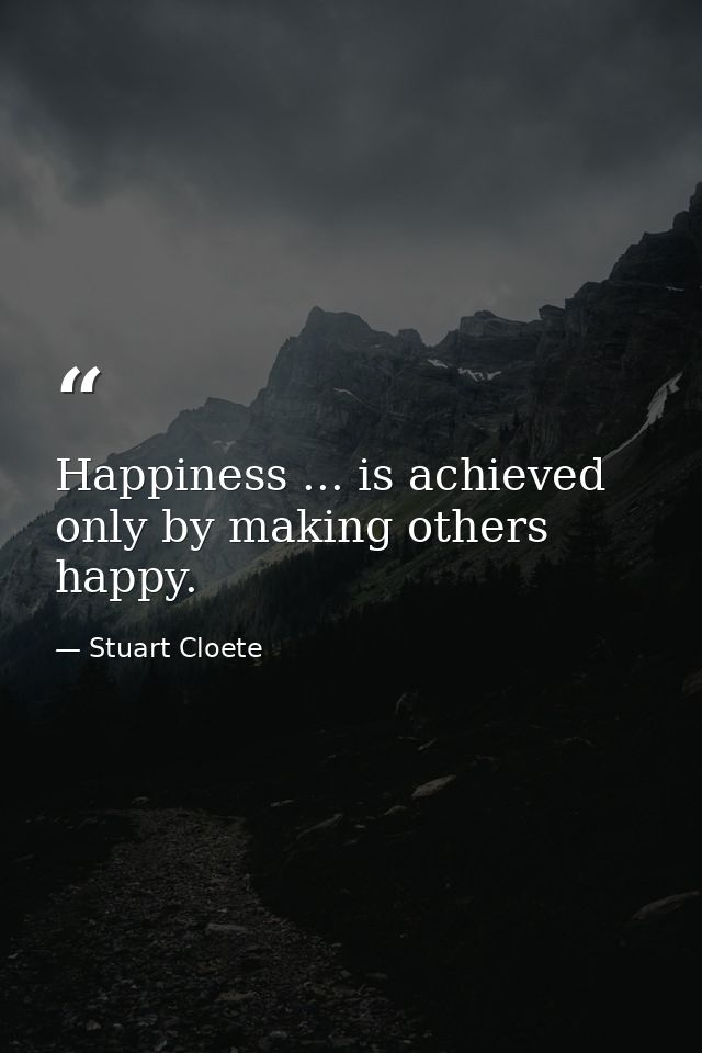 Happiness ... is achieved only by making others happy. — Stuart Cloete