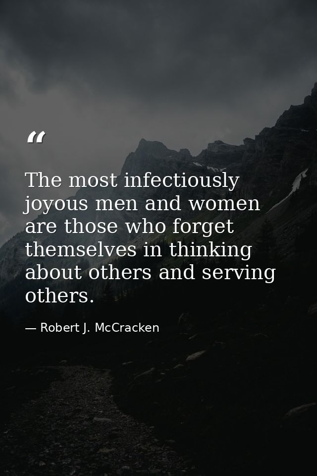 The most infectiously joyous men and women are those who forget themselves in thinking about others and serving others. — Robert J. McCracken