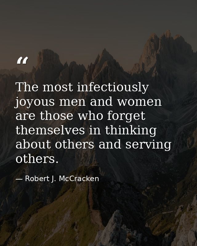 The most infectiously joyous men and women are those who forget themselves in thinking about others and serving others. — Robert J. McCracken