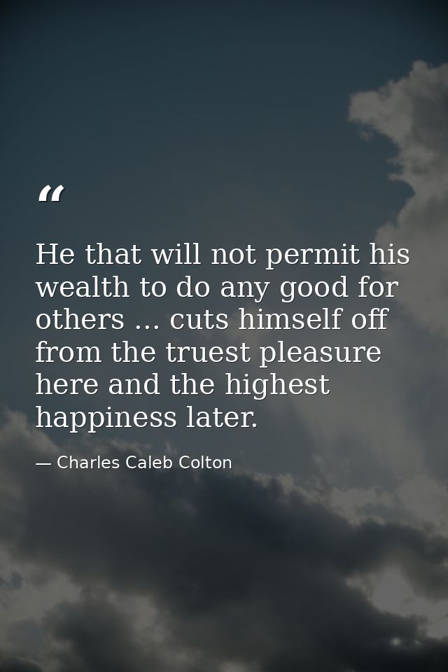 He that will not permit his wealth to do any good for others ... cuts himself off from the truest pleasure here and the  — Charles Caleb Colton