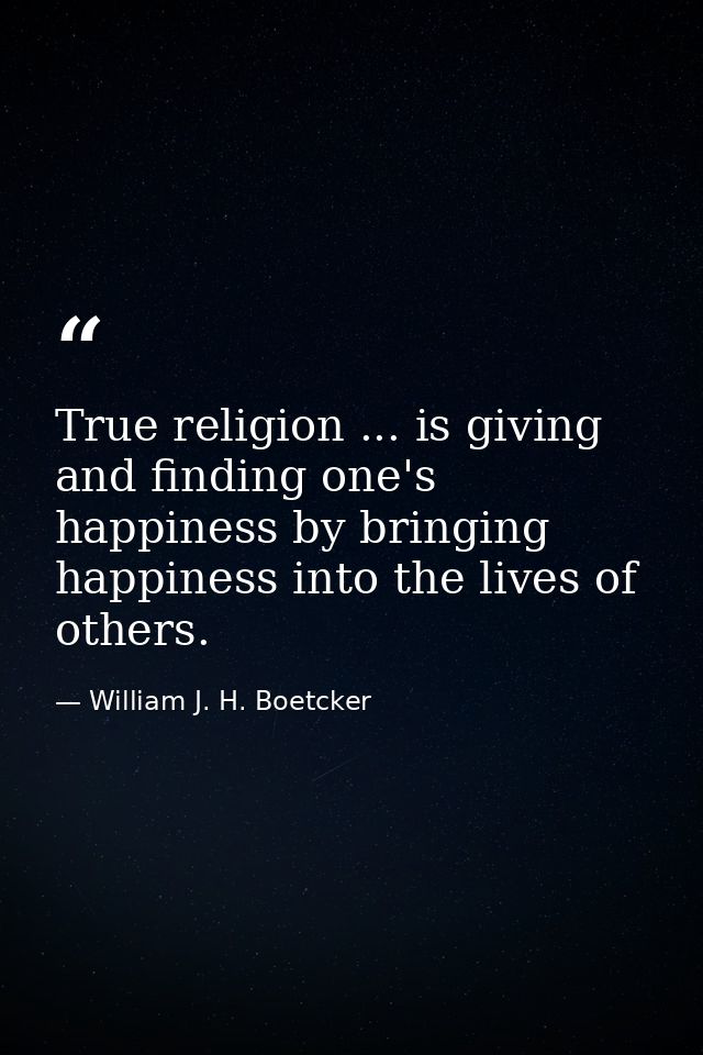 True religion ... is giving and finding one's happiness by bringing happiness into the lives of others. — William J. H. Boetcker