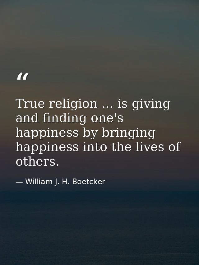True religion ... is giving and finding one's happiness by bringing happiness into the lives of others. — William J. H. Boetcker