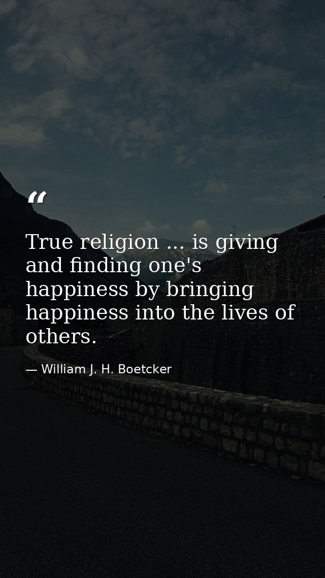 True religion ... is giving and finding one's happiness by bringing happiness into the lives of others. — William J. H. Boetcker