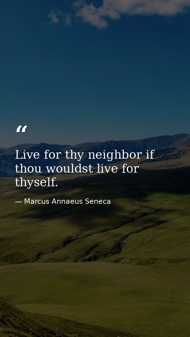 Live for thy neighbor if thou wouldst live for thyself. — Marcus Annaeus Seneca