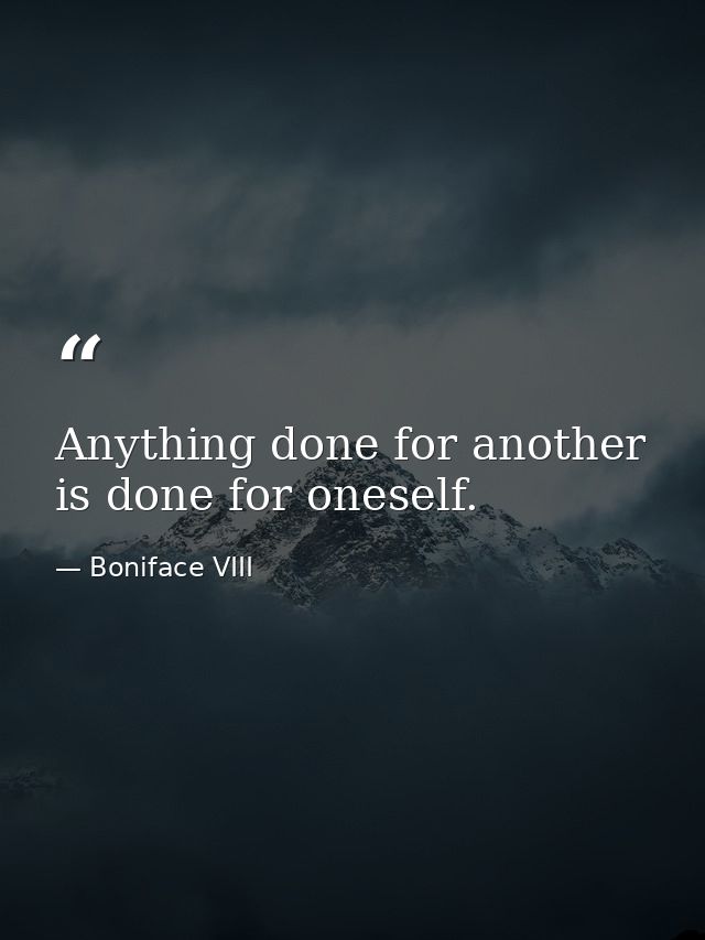 Anything done for another is done for oneself. — Boniface VIII