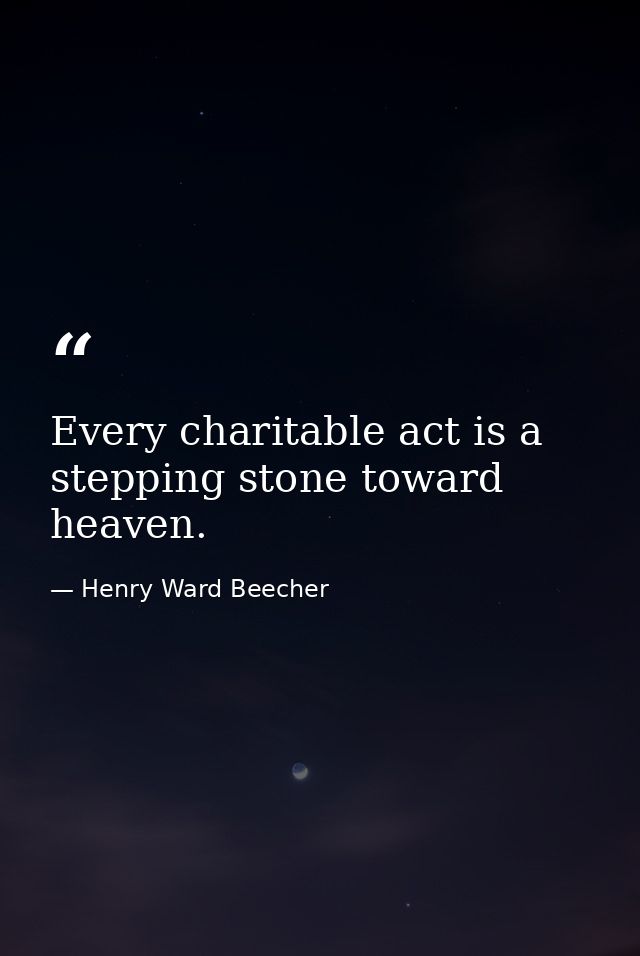 Every charitable act is a stepping stone toward heaven. — Henry Ward Beecher