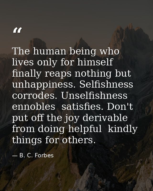The human being who lives only for himself finally reaps nothing but unhappiness. Selfishness corrodes. Unselfishness en — B. C. Forbes