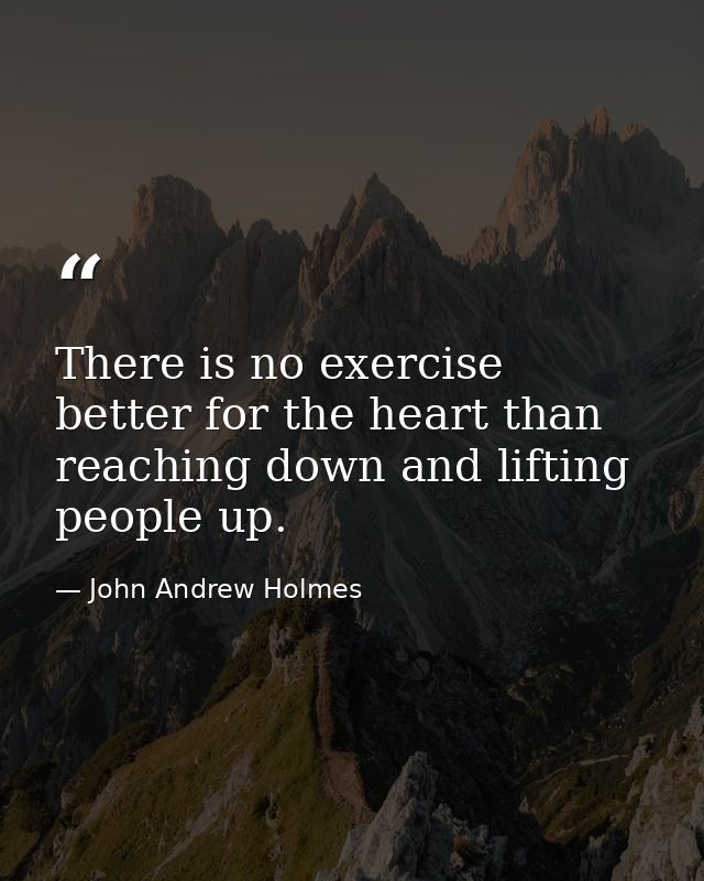 There is no exercise better for the heart than reaching down and lifting people up. — John Andrew Holmes