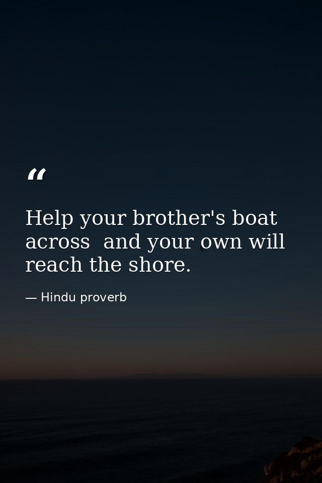 Help your brother's boat across  and your own will reach the shore. — Hindu proverb