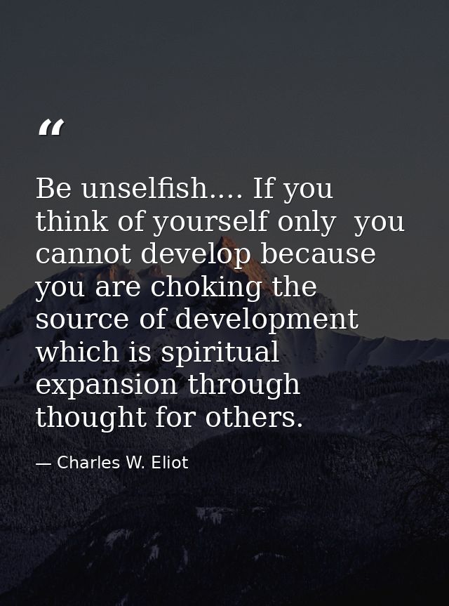 Be unselfish.... If you think of yourself only  you cannot develop because you are choking the source of development  wh — Charles W. Eliot