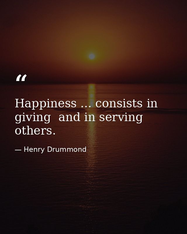 Happiness ... consists in giving  and in serving others. — Henry Drummond