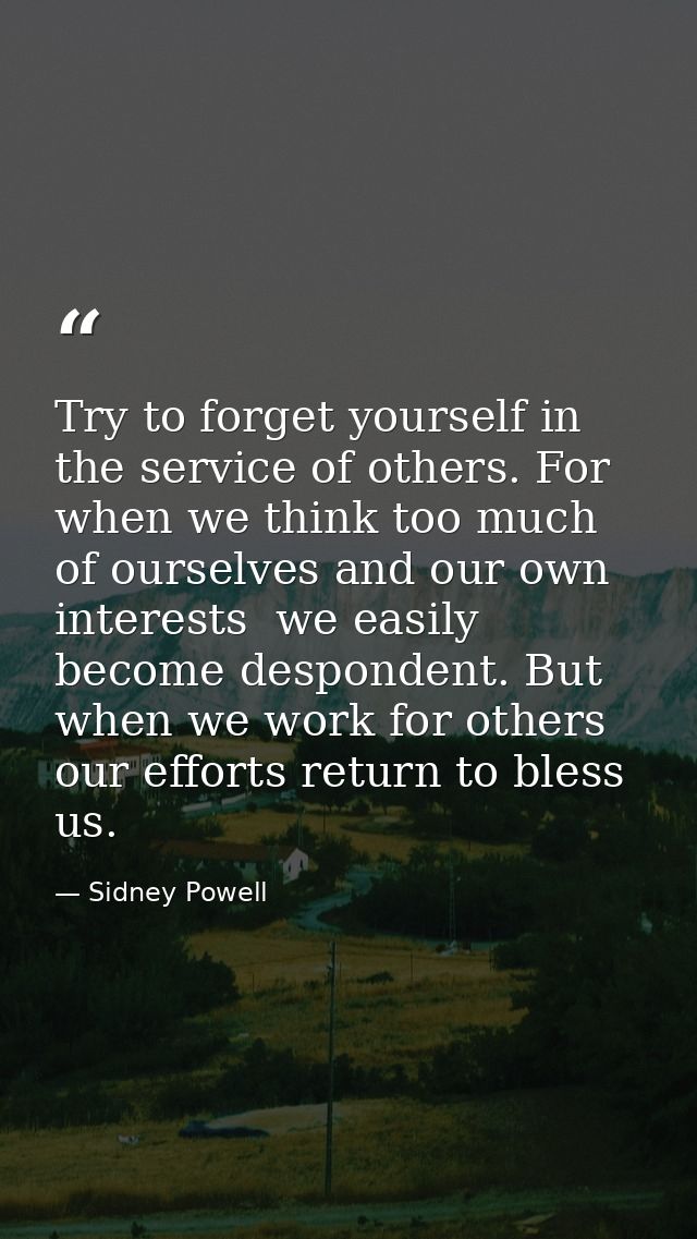 Try to forget yourself in the service of others. For when we think too much of ourselves and our own interests  we easil — Sidney Powell