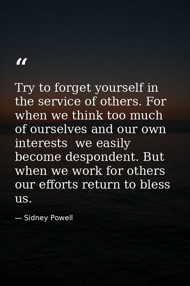 Try to forget yourself in the service of others. For when we think too much of ourselves and our own interests  we easil — Sidney Powell