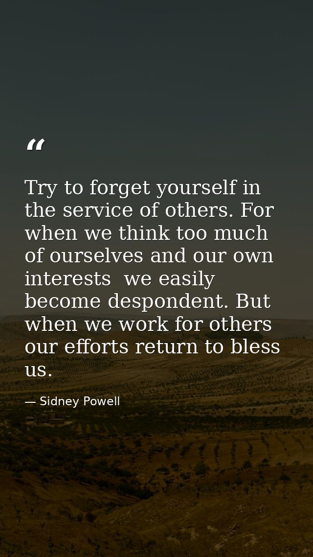 Try to forget yourself in the service of others. For when we think too much of ourselves and our own interests  we easil — Sidney Powell