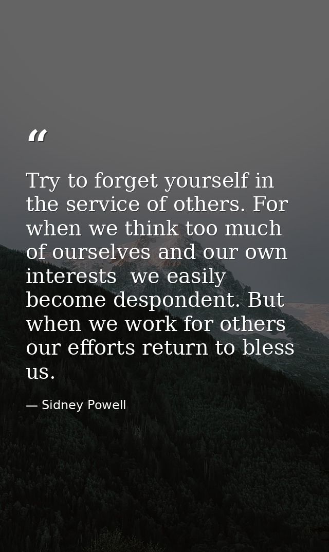 Try to forget yourself in the service of others. For when we think too much of ourselves and our own interests  we easil — Sidney Powell