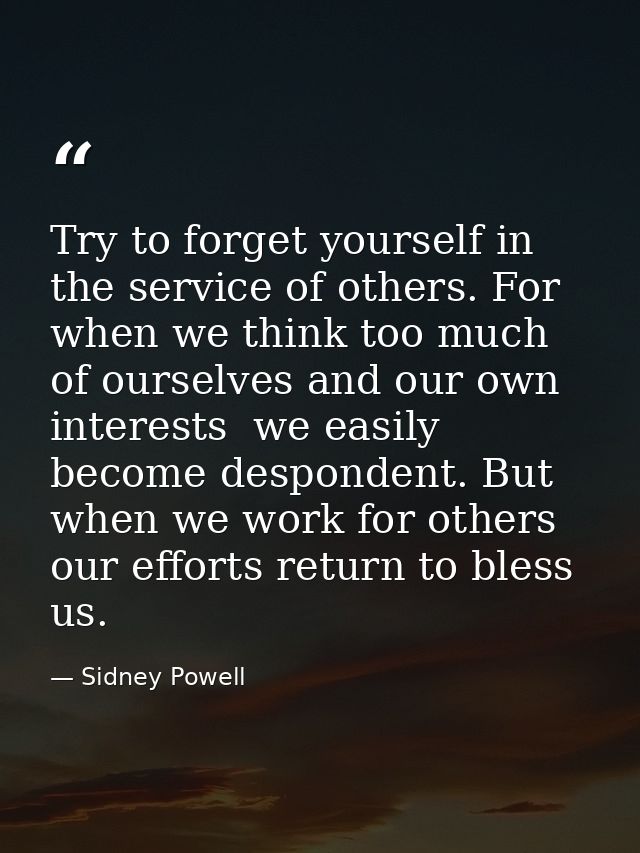 Try to forget yourself in the service of others. For when we think too much of ourselves and our own interests  we easil — Sidney Powell
