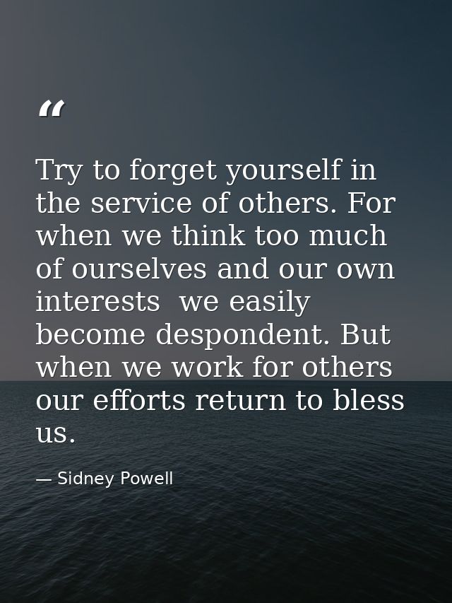 Try to forget yourself in the service of others. For when we think too much of ourselves and our own interests  we easil — Sidney Powell