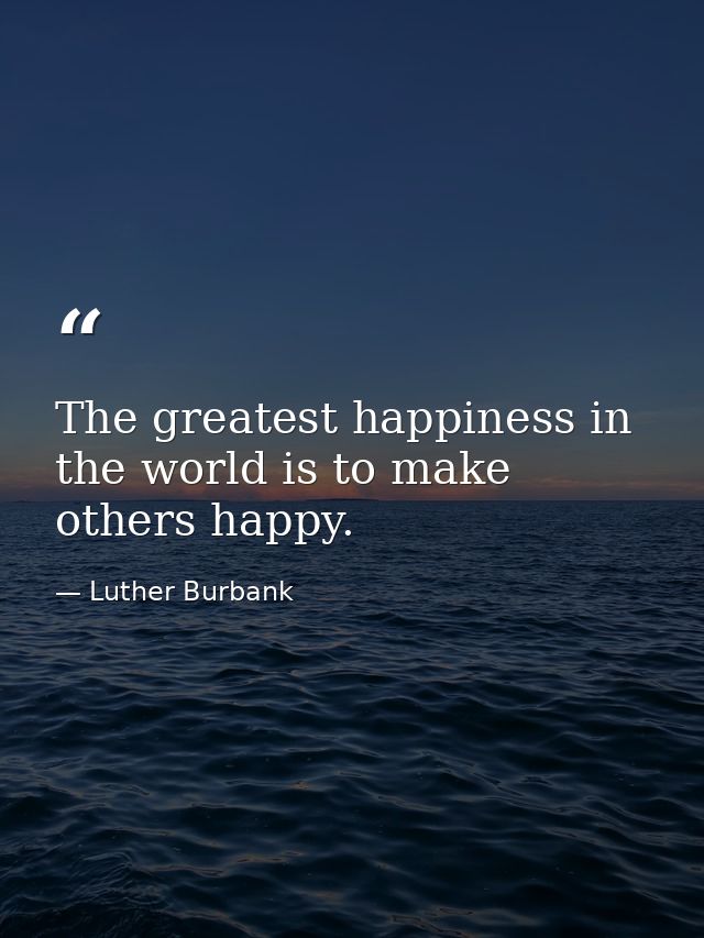 The greatest happiness in the world is to make others happy. — Luther Burbank