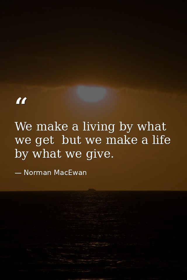 We make a living by what we get  but we make a life by what we give. — Norman MacEwan