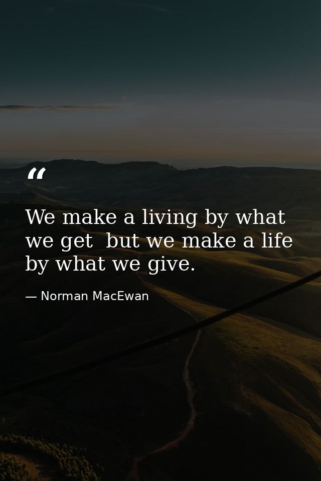 We make a living by what we get  but we make a life by what we give. — Norman MacEwan