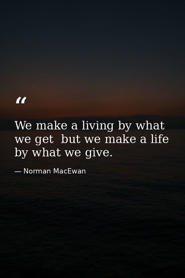We make a living by what we get  but we make a life by what we give. — Norman MacEwan