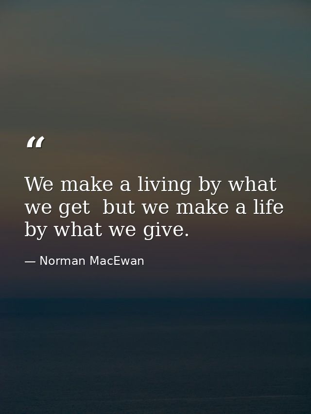 We make a living by what we get  but we make a life by what we give. — Norman MacEwan