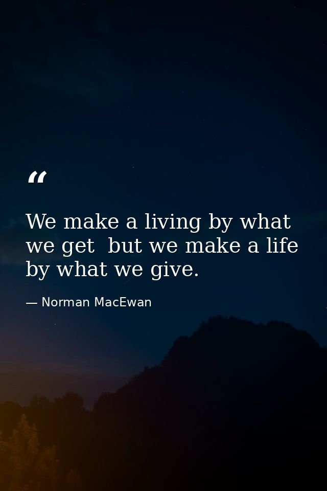 We make a living by what we get  but we make a life by what we give. — Norman MacEwan