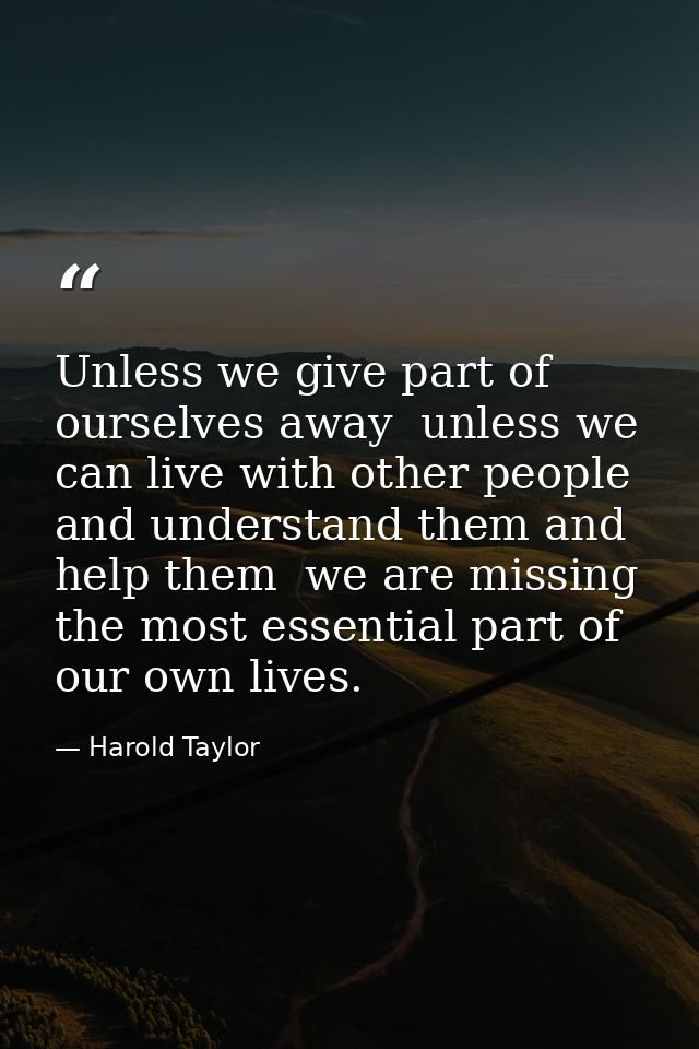 Unless we give part of ourselves away  unless we can live with other people and understand them and help them  we are mi — Harold Taylor